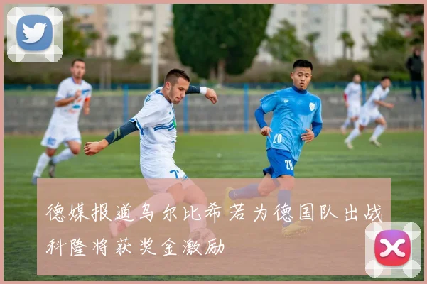 德媒报道乌尔比希若为德国队出战科隆将获奖金激励
