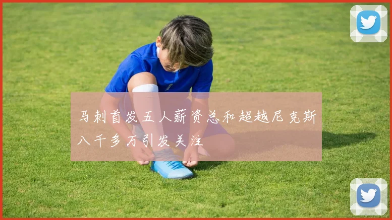 马刺首发五人薪资总和超越尼克斯八千多万引发关注