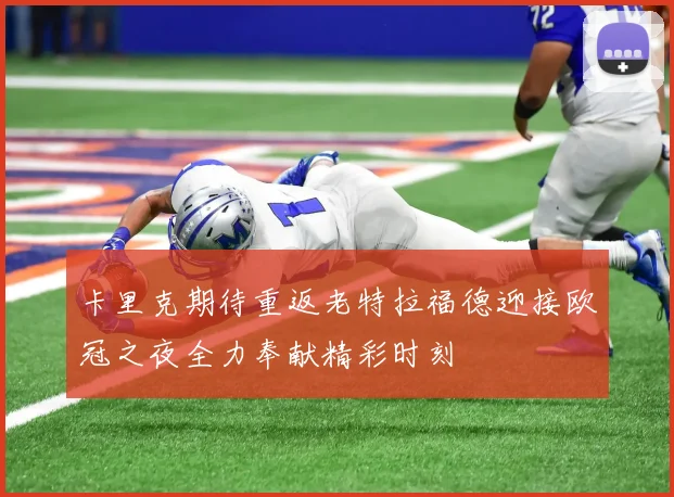 卡里克期待重返老特拉福德迎接欧冠之夜全力奉献精彩时刻