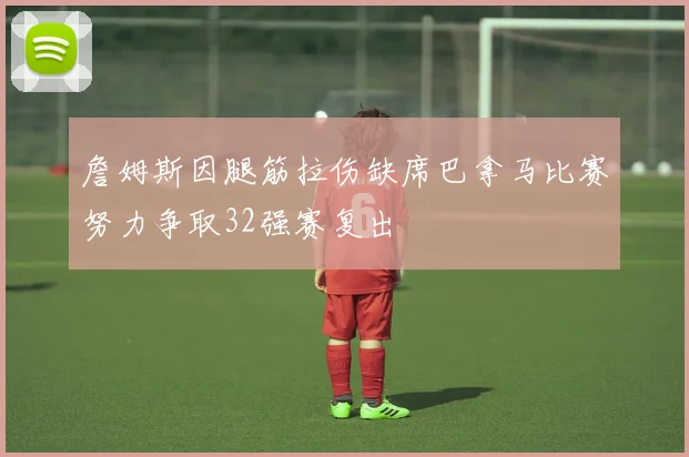 詹姆斯因腿筋拉伤缺席巴拿马比赛努力争取32强赛复出