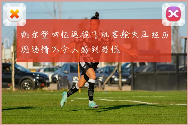 凯尔登回忆返程飞机客舱失压经历现场情况令人感到恐慌