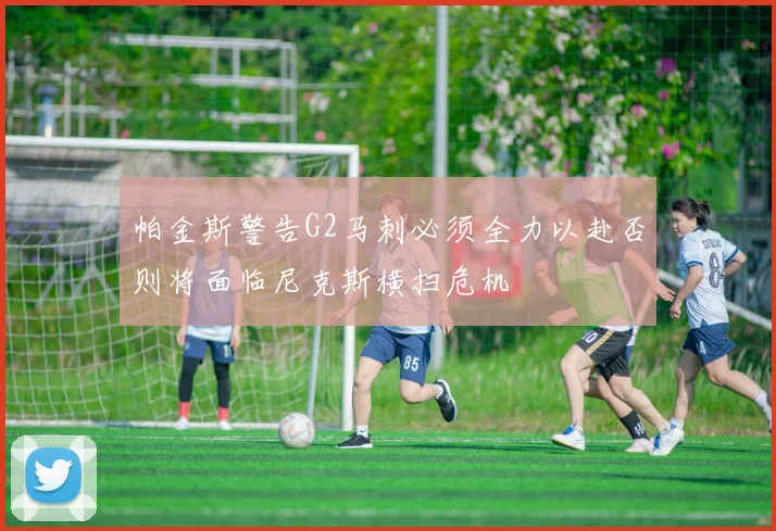 帕金斯警告G2马刺必须全力以赴否则将面临尼克斯横扫危机