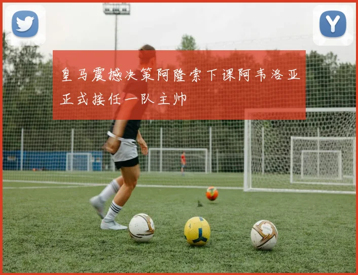 皇马震撼决策阿隆索下课阿韦洛亚正式接任一队主帅