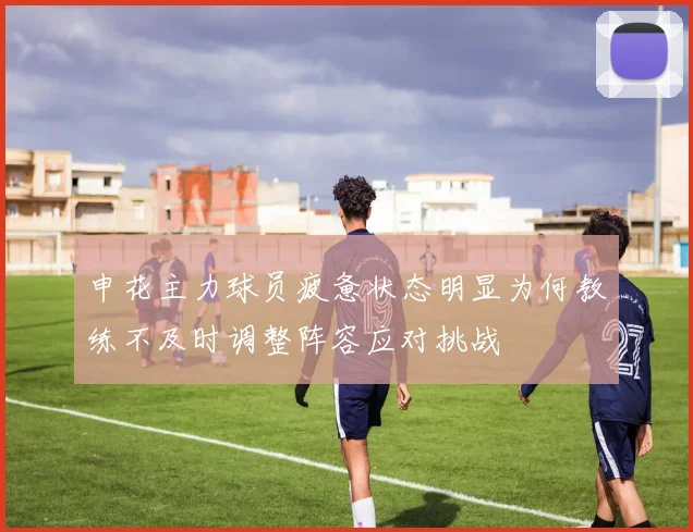 申花主力球员疲惫状态明显为何教练不及时调整阵容应对挑战