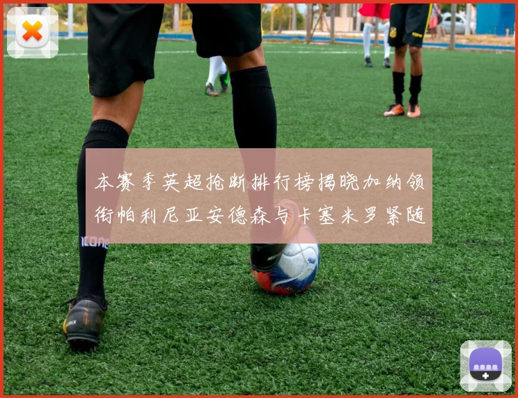 本赛季英超抢断排行榜揭晓加纳领衔帕利尼亚安德森与卡塞米罗紧随其后