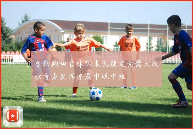 李新翔坦言球队表现稳定无需大改动自身发挥亦属中规中矩