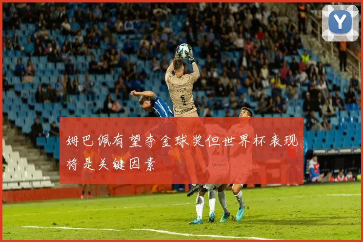 姆巴佩有望夺金球奖但世界杯表现将是关键因素